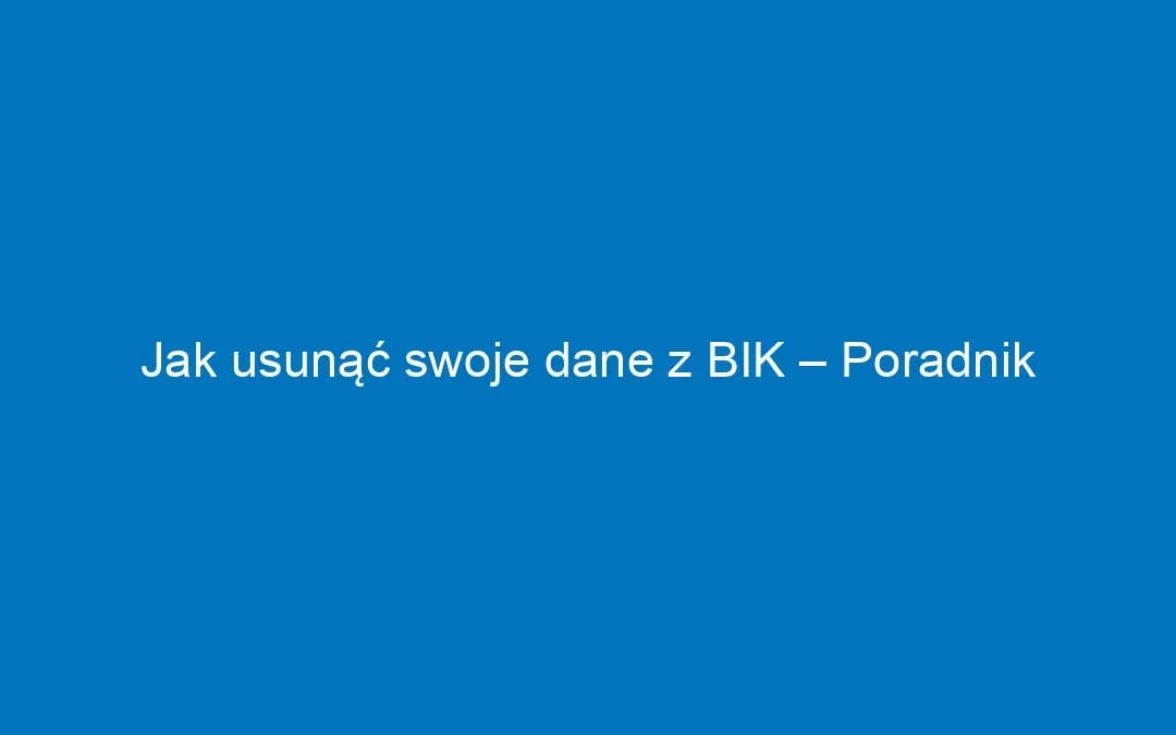 Jak usunąć dane z BIK i poprawić swoją historię kredytową