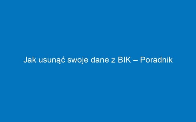 Jak usunąć dane z BIK i poprawić swoją historię kredytową