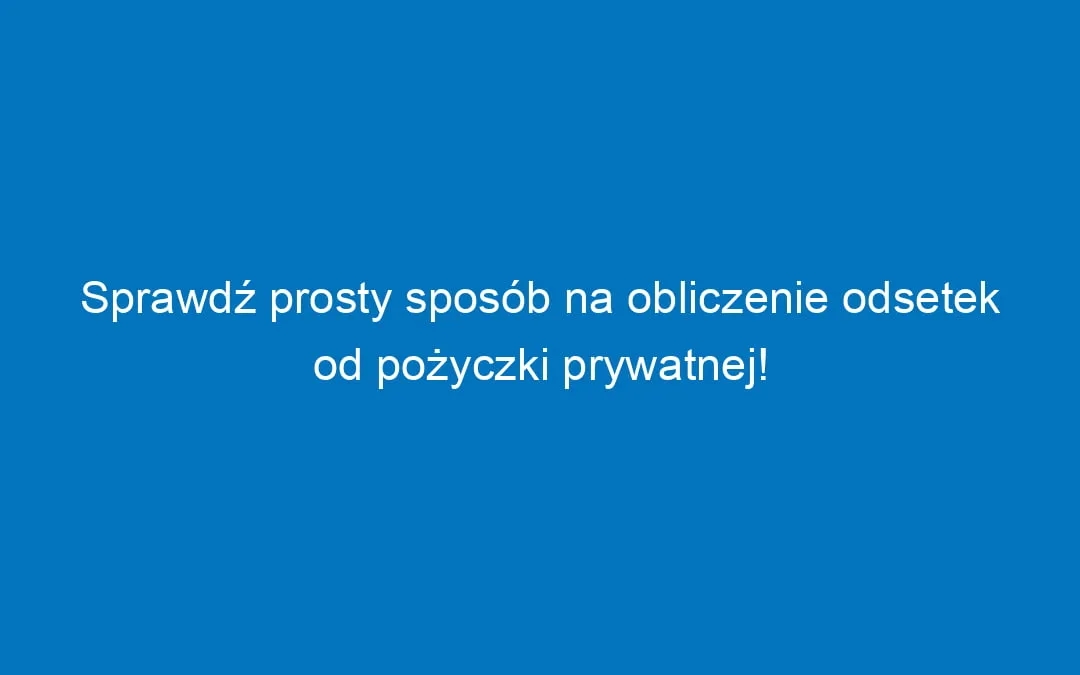 Jak obliczyć odsetki od pożyczki prywatnej i uniknąć ukrytych kosztów